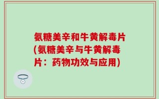 氨糖美辛和牛黄解毒片(氨糖美辛与牛黄解毒片：药物功效与应用)