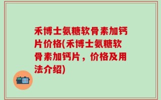 禾博士氨糖软骨素加钙片价格(禾博士氨糖软骨素加钙片，价格及用法介绍)