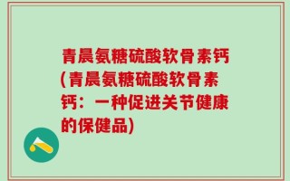 青晨氨糖硫酸软骨素钙(青晨氨糖硫酸软骨素钙：一种促进关节健康的保健品)