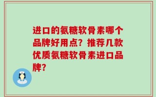 进口的氨糖软骨素哪个品牌好用点？推荐几款优质氨糖软骨素进口品牌？