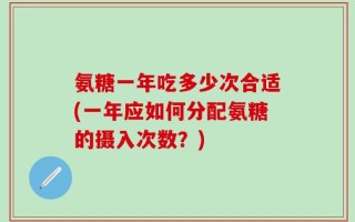 氨糖一年吃多少次合适(一年应如何分配氨糖的摄入次数？)