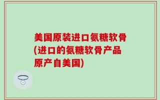 美国原装进口氨糖软骨(进口的氨糖软骨产品原产自美国)
