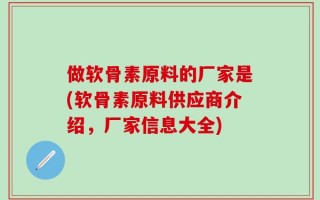 做软骨素原料的厂家是(软骨素原料供应商介绍，厂家信息大全)