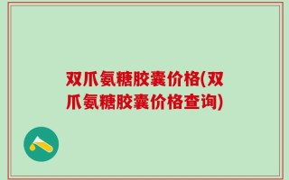 双爪氨糖胶囊价格(双爪氨糖胶囊价格查询)