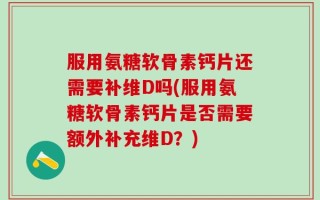服用氨糖软骨素钙片还需要补维D吗(服用氨糖软骨素钙片是否需要额外补充维D？)