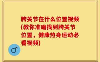 胯关节在什么位置视频(教你准确找到胯关节位置，健康热身运动必看视频)