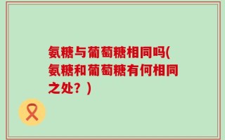 氨糖与葡萄糖相同吗(氨糖和葡萄糖有何相同之处？)