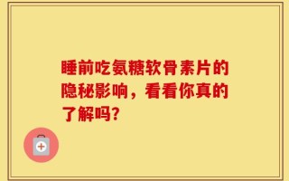 睡前吃氨糖软骨素片的隐秘影响，看看你真的了解吗？