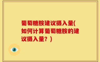 葡萄糖胺建议摄入量(如何计算葡萄糖胺的建议摄入量？)