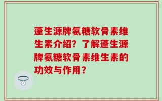 蓬生源牌氨糖软骨素维生素介绍？了解蓬生源牌氨糖软骨素维生素的功效与作用？