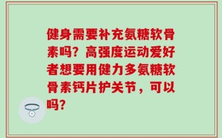 健身需要补充氨糖软骨素吗？高强度运动爱好者想要用健力多氨糖软骨素钙片护关节，可以吗？