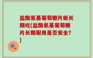 盐酸氨基葡萄糖片能长期吃(盐酸氨基葡萄糖片长期服用是否安全？)