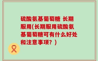 硫酸氨基葡萄糖 长期服用(长期服用硫酸氨基葡萄糖可有什么好处和注意事项？)
