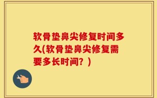 软骨垫鼻尖修复时间多久(软骨垫鼻尖修复需要多长时间？)