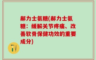 郝力士氨糖(郝力士氨糖：缓解关节疼痛、改善软骨保健功效的重要成分)