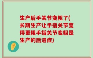 生产后手关节变粗了(长期生产让手指关节变得更粗手指关节变粗是生产的后遗症)