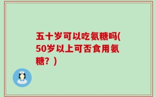 五十岁可以吃氨糖吗(50岁以上可否食用氨糖？)