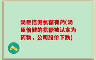 汤臣倍健氨糖有药(汤臣倍健的氨糖被认定为药物，公司股价下跌)
