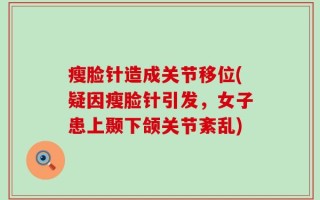 瘦脸针造成关节移位(疑因瘦脸针引发，女子患上颞下颌关节紊乱)