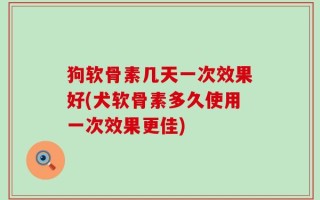 狗软骨素几天一次效果好(犬软骨素多久使用一次效果更佳)