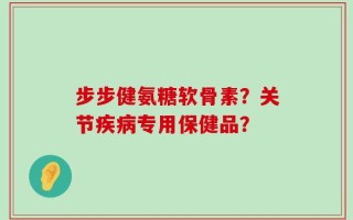 步步健氨糖软骨素？关节疾病专用保健品？
