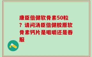康臣倍健软骨素50粒？请问汤臣倍健胶原软骨素钙片是咀嚼还是吞服
