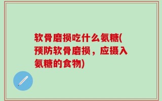 软骨磨损吃什么氨糖(预防软骨磨损，应摄入氨糖的食物)