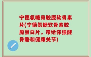 宁德氨糖骨胶原软骨素片(宁德氨糖软骨素胶原蛋白片，带给你强健骨骼和健康关节)