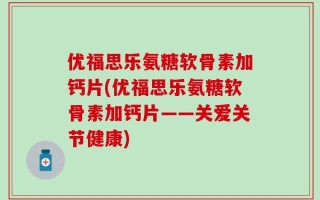 优福思乐氨糖软骨素加钙片(优福思乐氨糖软骨素加钙片——关爱关节健康)