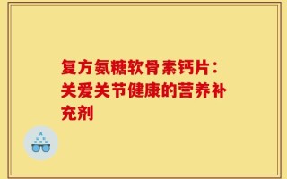 复方氨糖软骨素钙片：关爱关节健康的营养补充剂