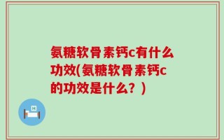 氨糖软骨素钙c有什么功效(氨糖软骨素钙c的功效是什么？)