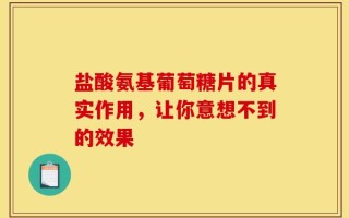 盐酸氨基葡萄糖片的真实作用，让你意想不到的效果