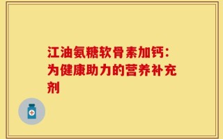 江油氨糖软骨素加钙：为健康助力的营养补充剂