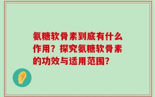 氨糖软骨素到底有什么作用？探究氨糖软骨素的功效与适用范围？