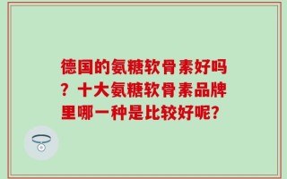 德国的氨糖软骨素好吗？十大氨糖软骨素品牌里哪一种是比较好呢？