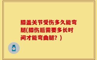 膝盖关节受伤多久能弯腿(膝伤后需要多长时间才能弯曲腿？)