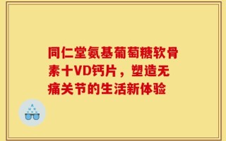 同仁堂氨基葡萄糖软骨素十VD钙片，塑造无痛关节的生活新体验