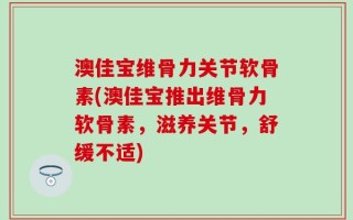 澳佳宝维骨力关节软骨素(澳佳宝推出维骨力软骨素，滋养关节，舒缓不适)