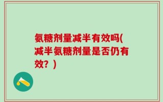 氨糖剂量减半有效吗(减半氨糖剂量是否仍有效？)