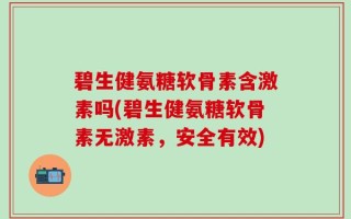 碧生健氨糖软骨素含激素吗(碧生健氨糖软骨素无激素，安全有效)