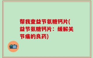 帮我查益节氨糖钙片(益节氨糖钙片：缓解关节痛的良药)