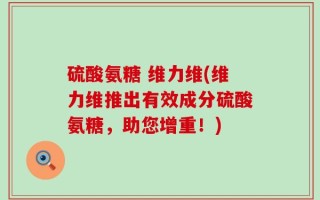 硫酸氨糖 维力维(维力维推出有效成分硫酸氨糖，助您增重！)