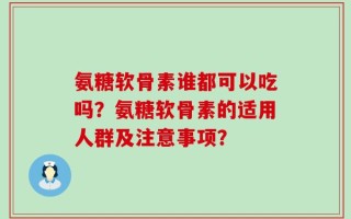 氨糖软骨素谁都可以吃吗？氨糖软骨素的适用人群及注意事项？