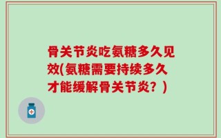 骨关节炎吃氨糖多久见效(氨糖需要持续多久才能缓解骨关节炎？)