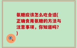氨糖应该怎么吃合适(正确食用氨糖的方法与注意事项，你知道吗？)