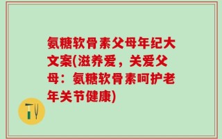 氨糖软骨素父母年纪大文案(滋养爱，关爱父母：氨糖软骨素呵护老年关节健康)