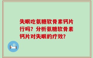 失眠吃氨糖软骨素钙片行吗？分析氨糖软骨素钙片对失眠的疗效？