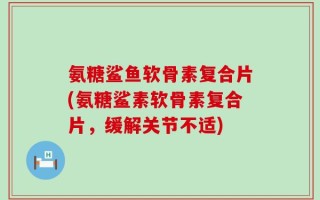 氨糖鲨鱼软骨素复合片(氨糖鲨素软骨素复合片，缓解关节不适)