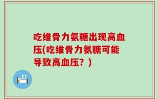 吃维骨力氨糖出现高血压(吃维骨力氨糖可能导致高血压？)