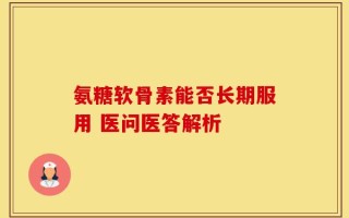 氨糖软骨素能否长期服用 医问医答解析